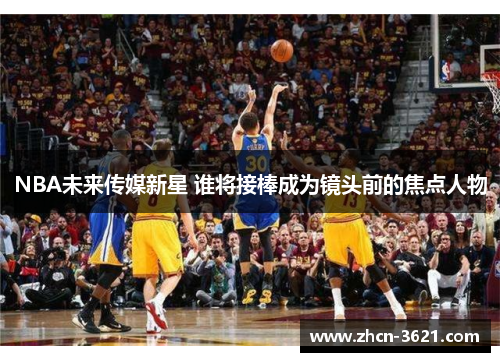 NBA未来传媒新星 谁将接棒成为镜头前的焦点人物