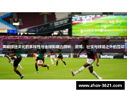 英超球迷文化的多样性与全球影响力探析：激情、社交与球场之外的互动