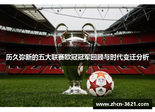 历久弥新的五大联赛欧冠冠军回顾与时代变迁分析