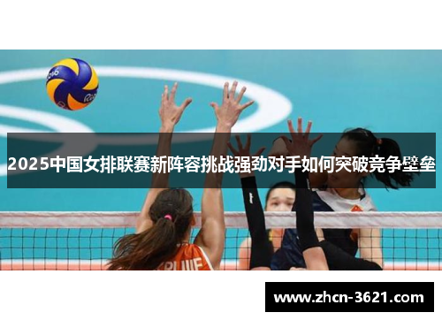 2025中国女排联赛新阵容挑战强劲对手如何突破竞争壁垒