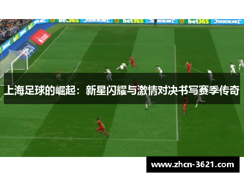 上海足球的崛起：新星闪耀与激情对决书写赛季传奇
