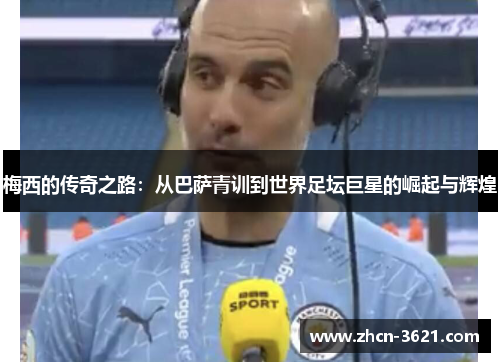 梅西的传奇之路：从巴萨青训到世界足坛巨星的崛起与辉煌