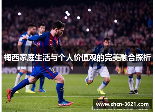 梅西家庭生活与个人价值观的完美融合探析
