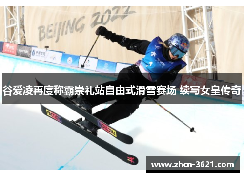 谷爱凌再度称霸崇礼站自由式滑雪赛场 续写女皇传奇