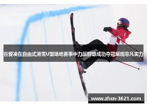 谷爱凌在自由式滑雪U型场地赛事中力压群雄成功夺冠展现非凡实力