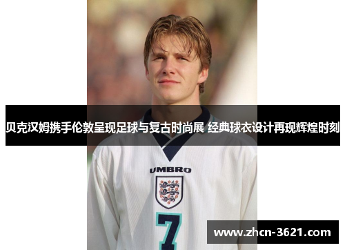 贝克汉姆携手伦敦呈现足球与复古时尚展 经典球衣设计再现辉煌时刻