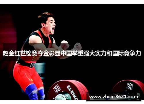 赵金红世锦赛夺金彰显中国举重强大实力和国际竞争力