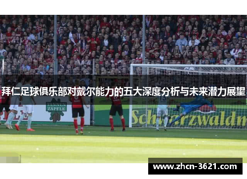 拜仁足球俱乐部对戴尔能力的五大深度分析与未来潜力展望