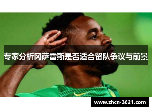 专家分析冈萨雷斯是否适合留队争议与前景