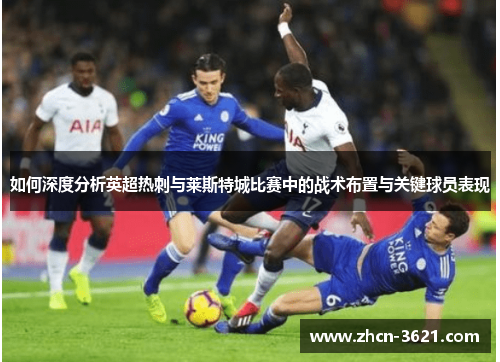 如何深度分析英超热刺与莱斯特城比赛中的战术布置与关键球员表现