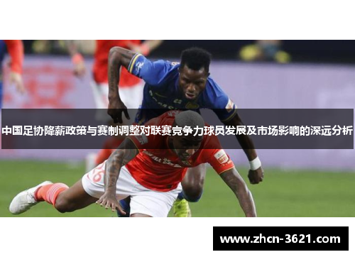 中国足协降薪政策与赛制调整对联赛竞争力球员发展及市场影响的深远分析