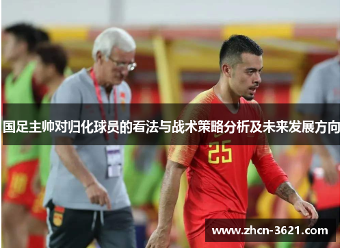 国足主帅对归化球员的看法与战术策略分析及未来发展方向