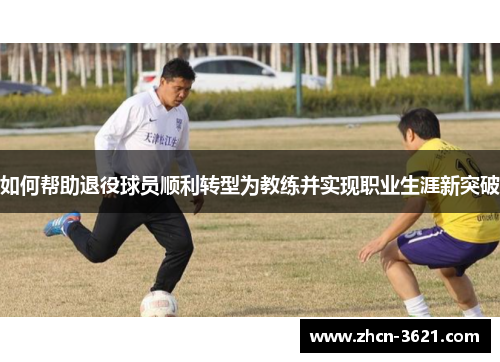 如何帮助退役球员顺利转型为教练并实现职业生涯新突破
