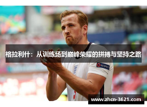 格拉利什：从训练场到巅峰荣耀的拼搏与坚持之路