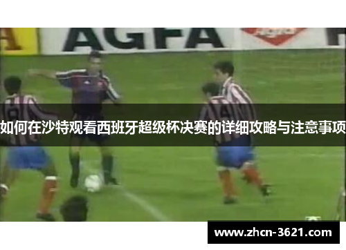 如何在沙特观看西班牙超级杯决赛的详细攻略与注意事项