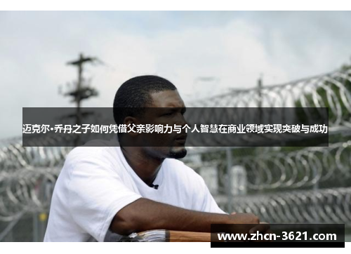 迈克尔·乔丹之子如何凭借父亲影响力与个人智慧在商业领域实现突破与成功