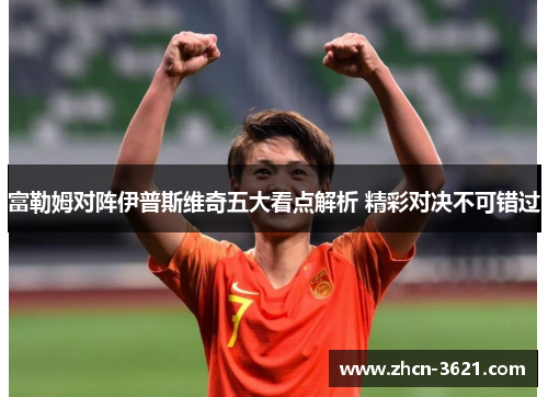 富勒姆对阵伊普斯维奇五大看点解析 精彩对决不可错过
