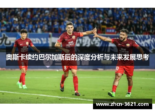奥斯卡续约巴尔加斯后的深度分析与未来发展思考
