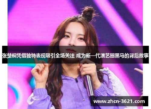 张楚桐凭借独特表现吸引全场关注 成为新一代演艺圈黑马的背后故事