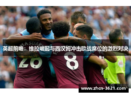 英超前瞻：维拉崛起与西汉姆冲击欧战席位的激烈对决