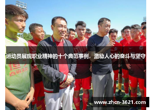 运动员展现职业精神的十个典范事例，激励人心的奋斗与坚守