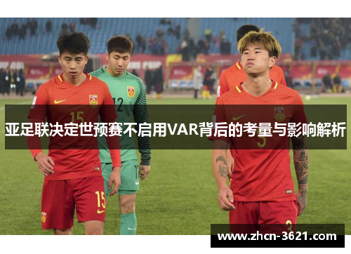 亚足联决定世预赛不启用VAR背后的考量与影响解析