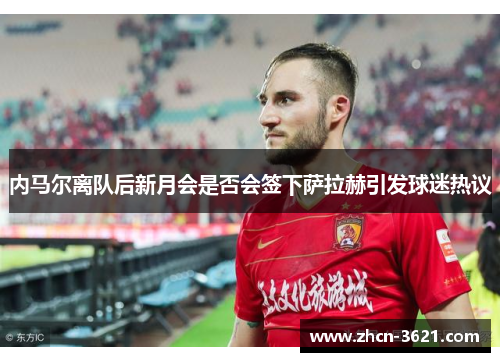 内马尔离队后新月会是否会签下萨拉赫引发球迷热议