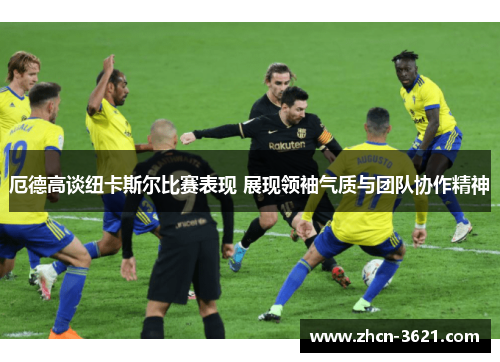 厄德高谈纽卡斯尔比赛表现 展现领袖气质与团队协作精神
