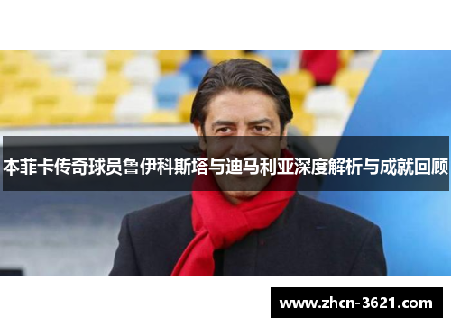 本菲卡传奇球员鲁伊科斯塔与迪马利亚深度解析与成就回顾