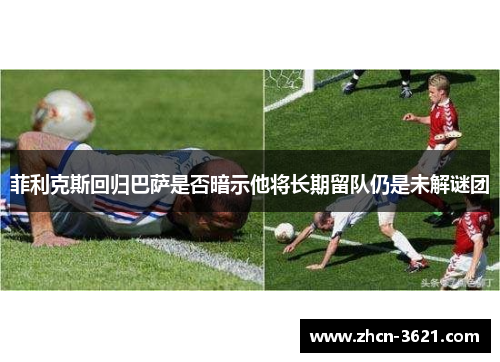 菲利克斯回归巴萨是否暗示他将长期留队仍是未解谜团