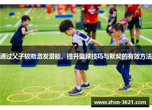 通过父子较劲激发潜能，提升篮球技巧与默契的有效方法