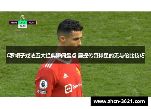 C罗帽子戏法五大经典瞬间盘点 展现传奇球星的无与伦比技巧