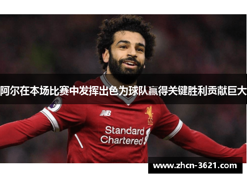 阿尔在本场比赛中发挥出色为球队赢得关键胜利贡献巨大