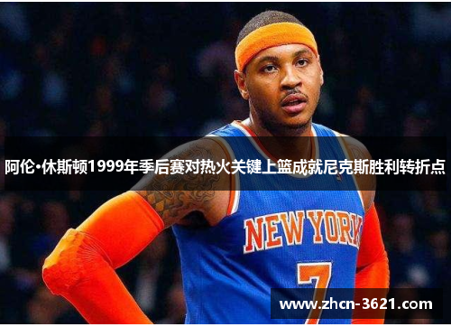 阿伦·休斯顿1999年季后赛对热火关键上篮成就尼克斯胜利转折点