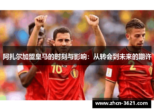 阿扎尔加盟皇马的时刻与影响：从转会到未来的期许
